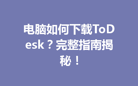 电脑如何下载ToDesk?完整指南揭秘! 一