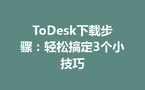 ToDesk下载步骤：轻松搞定3个小技巧 一