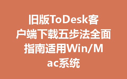 旧版ToDesk客户端下载五步法全面指南适用Win/Mac系统 一