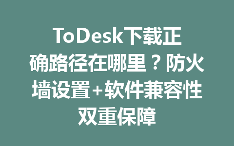 ToDesk下载正确路径在哪里？防火墙设置+软件兼容性双重保障 一