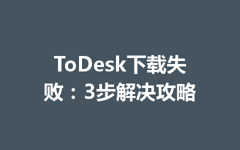 ToDesk下载失败:3步解决攻略 一