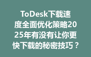 ToDesk下载速度全面优化策略2025年有没有让你更快下载的秘密技巧？-ToDesk