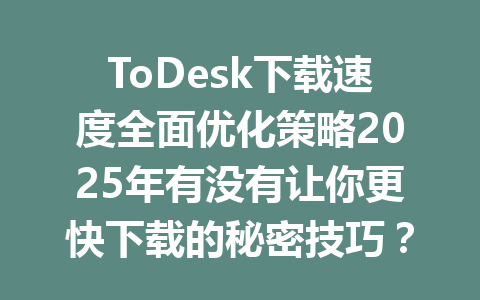 ToDesk下载速度全面优化策略2025年有没有让你更快下载的秘密技巧? 一