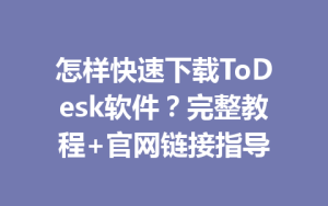 怎样快速下载ToDesk软件？完整教程+官网链接指导-ToDesk