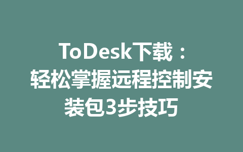 ToDesk下载:轻松掌握远程控制安装包3步技巧 一
