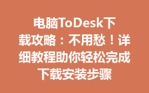 电脑ToDesk下载攻略：不用愁！详细教程助你轻松完成下载安装步骤-ToDesk