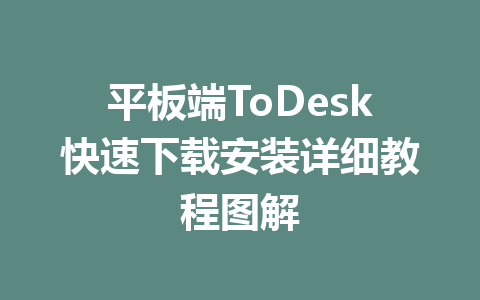 平板端ToDesk快速下载安装详细教程图解 一