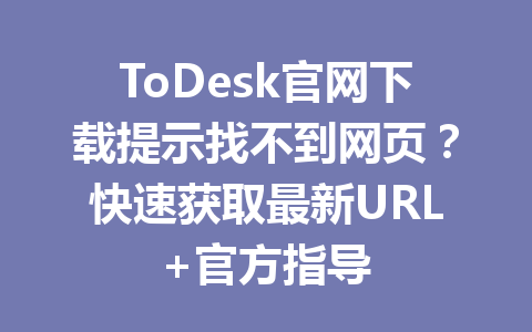 ToDesk官网下载提示找不到网页?快速获取最新URL+官方指导 一