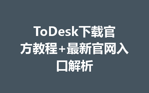 ToDesk下载官方教程+最新官网入口解析 一