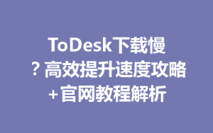 ToDesk下载慢？高效提升速度攻略+官网教程解析-ToDesk