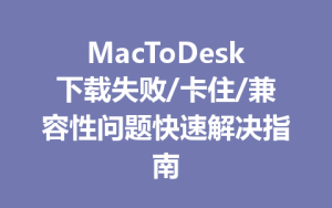 MacToDesk下载失败/卡住/兼容性问题快速解决指南-ToDesk