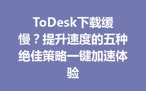 ToDesk下载缓慢?提升速度的五种绝佳策略一键加速体验 一