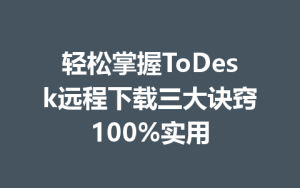 轻松掌握ToDesk远程下载三大诀窍100%实用-ToDesk