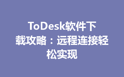 ToDesk软件下载攻略：远程连接轻松实现 一