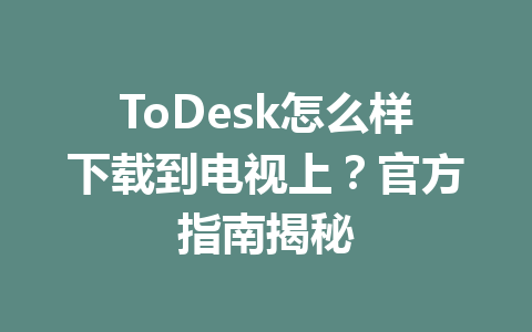 ToDesk怎么样下载到电视上？官方指南揭秘 一