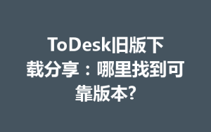 ToDesk旧版下载分享：哪里找到可靠版本?-ToDesk