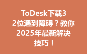 ToDesk下载32位遇到障碍？教你2025年最新解决技巧！-ToDesk