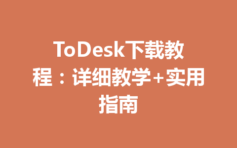 ToDesk下载教程:详细教学+实用指南 一