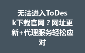 无法进入ToDesk下载官网？网址更新+代理服务轻松应对-ToDesk