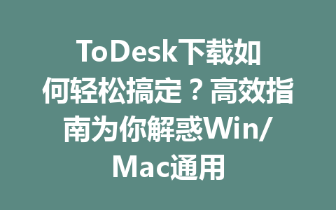 ToDesk下载如何轻松搞定？高效指南为你解惑Win/Mac通用 一