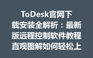 ToDesk官网下载安装全解析：最新版远程控制软件教程直观图解如何轻松上手-ToDesk