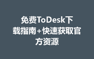 免费ToDesk下载指南+快速获取官方资源-ToDesk