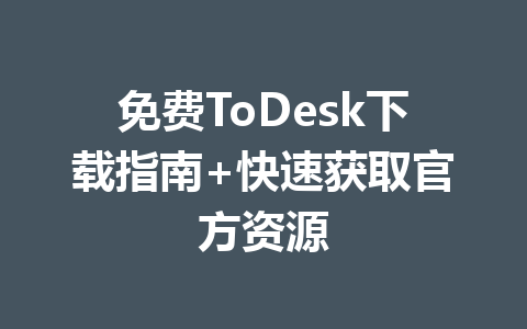 免费ToDesk下载指南+快速获取官方资源 一