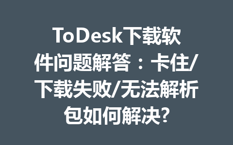 ToDesk下载软件问题解答:卡住/下载失败/无法解析包如何解决? 一