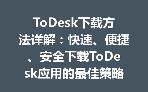 ToDesk下载方法详解:快速、便捷、安全下载ToDesk应用的最佳策略 一