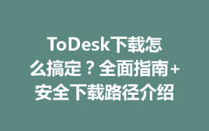 ToDesk下载怎么搞定？全面指南+安全下载路径介绍-ToDesk