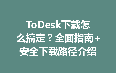 ToDesk下载怎么搞定?全面指南+安全下载路径介绍 一