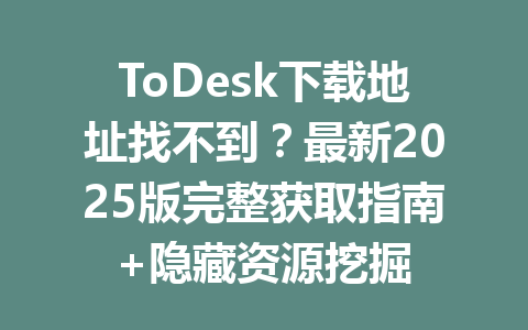 ToDesk下载地址找不到?最新2025版完整获取指南+隐藏资源挖掘 一