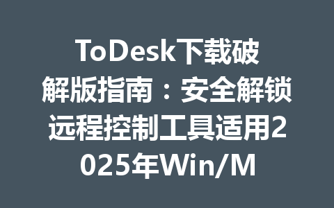 ToDesk下载破解版指南:安全解锁远程控制工具适用2025年Win/Mac 一