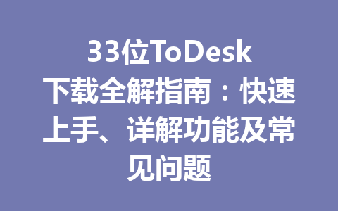 33位ToDesk下载全解指南:快速上手、详解功能及常见问题 一