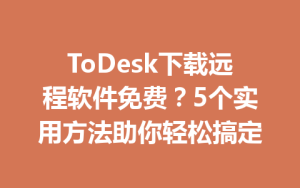 ToDesk下载远程软件免费？5个实用方法助你轻松搞定-ToDesk