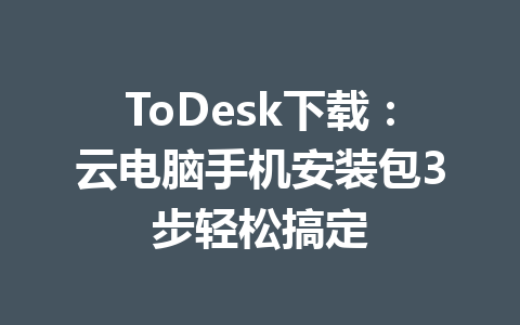 ToDesk下载:云电脑手机安装包3步轻松搞定 一