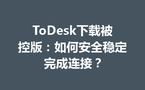ToDesk下载被控版:如何安全稳定完成连接? 一