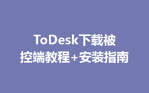 ToDesk下载被控端教程+安装指南 一