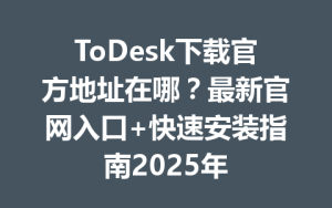 ToDesk下载官方地址在哪？最新官网入口+快速安装指南2025年-ToDesk