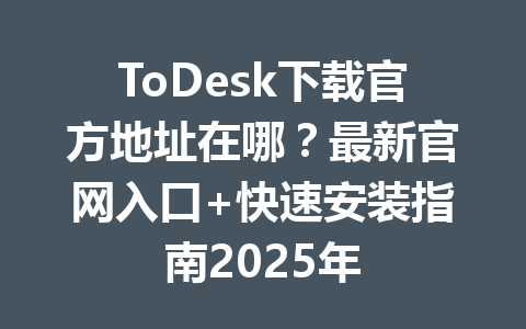 ToDesk下载官方地址在哪?最新官网入口+快速安装指南2025年 一