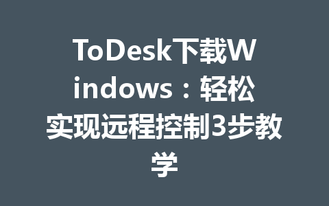 ToDesk下载Windows：轻松实现远程控制3步教学 一