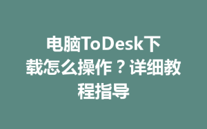 电脑ToDesk下载怎么操作？详细教程指导-ToDesk