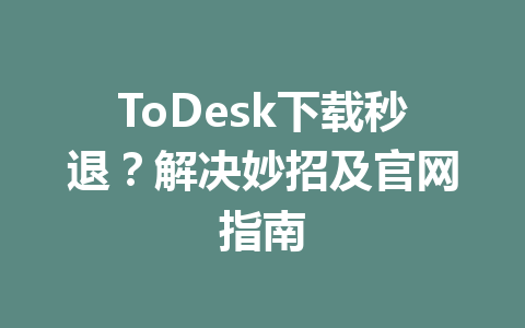 ToDesk下载秒退？解决妙招及官网指南 一