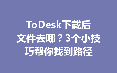 ToDesk下载后文件去哪？3个小技巧帮你找到路径 一