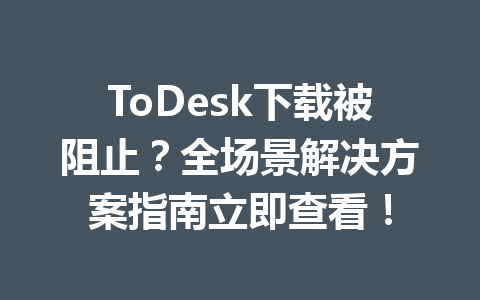 ToDesk下载被阻止?全场景解决方案指南立即查看! 一