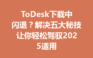 ToDesk下载中闪退？解决五大秘技让你轻松驾驭2025适用-ToDesk
