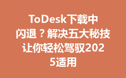 ToDesk下载中闪退?解决五大秘技让你轻松驾驭2025适用 一