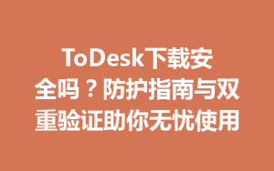 ToDesk下载安全吗？防护指南与双重验证助你无忧使用-ToDesk