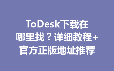 ToDesk下载在哪里找?详细教程+官方正版地址推荐 一