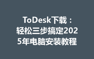 ToDesk下载：轻松三步搞定2025年电脑安装教程-ToDesk